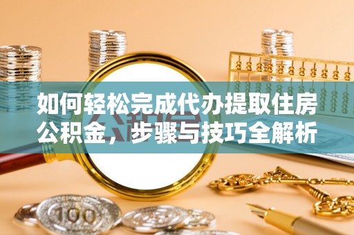 呈贡如何轻松完成代办提取住房公积金，步骤与技巧全解析
