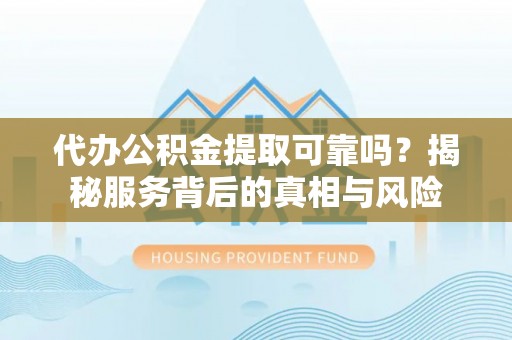 呈贡代办公积金提取可靠吗？揭秘服务背后的真相与风险
