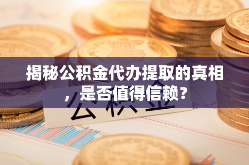 呈贡揭秘公积金代办提取的真相，是否值得信赖？