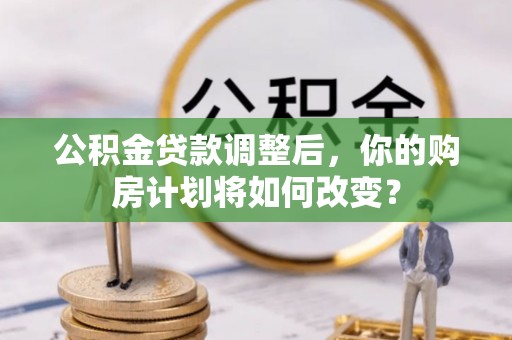 呈贡公积金贷款调整后，你的购房计划将如何改变？