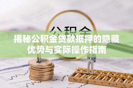 呈贡揭秘公积金贷款抵押的隐藏优势与实际操作指南