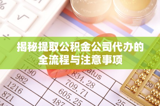 呈贡揭秘提取公积金公司代办的全流程与注意事项