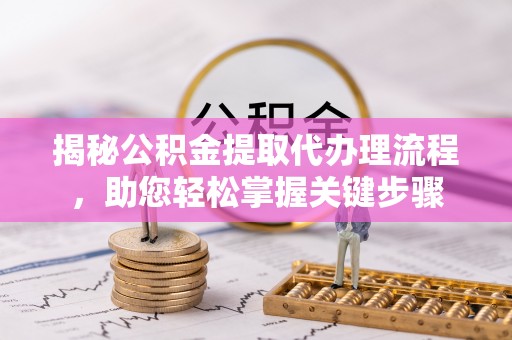 呈贡揭秘公积金提取代办理流程，助您轻松掌握关键步骤