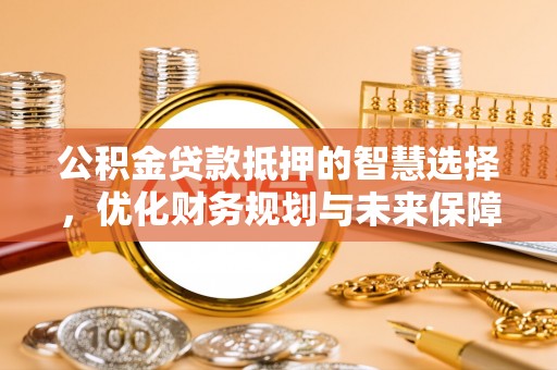 呈贡公积金贷款抵押的智慧选择，优化财务规划与未来保障