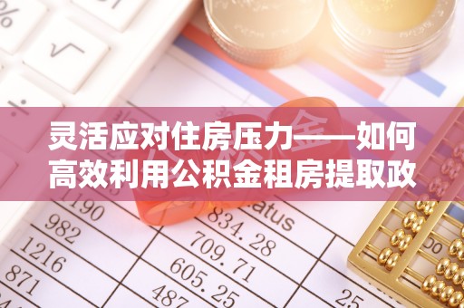 呈贡灵活应对住房压力——如何高效利用公积金租房提取政策