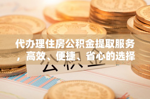 呈贡代办理住房公积金提取服务，高效、便捷、省心的选择