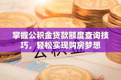 呈贡掌握公积金贷款额度查询技巧，轻松实现购房梦想