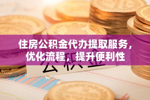 呈贡住房公积金代办提取服务，优化流程，提升便利性