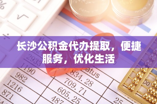 呈贡长沙公积金代办提取，便捷服务，优化生活