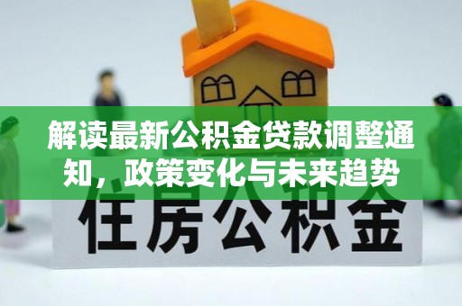 呈贡解读最新公积金贷款调整通知，政策变化与未来趋势