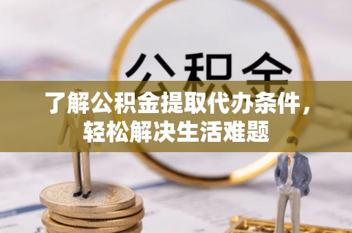 呈贡了解公积金提取代办条件，轻松解决生活难题