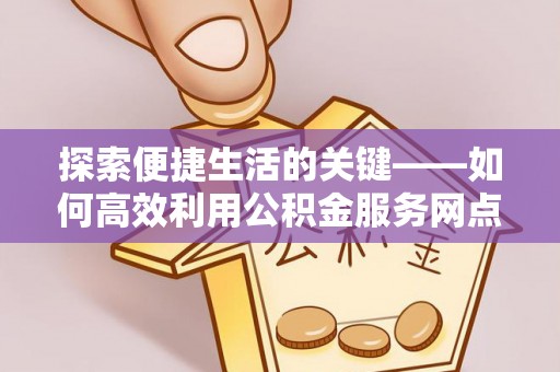 呈贡探索便捷生活的关键——如何高效利用公积金服务网点查询功能