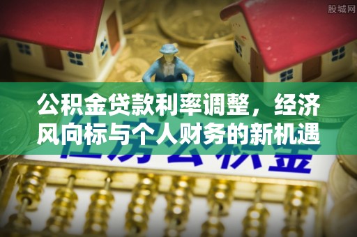 呈贡公积金贷款利率调整，经济风向标与个人财务的新机遇