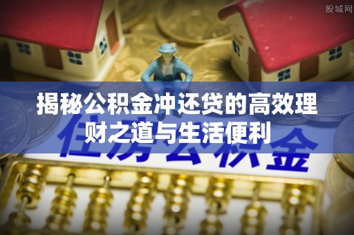 呈贡揭秘公积金冲还贷的高效理财之道与生活便利