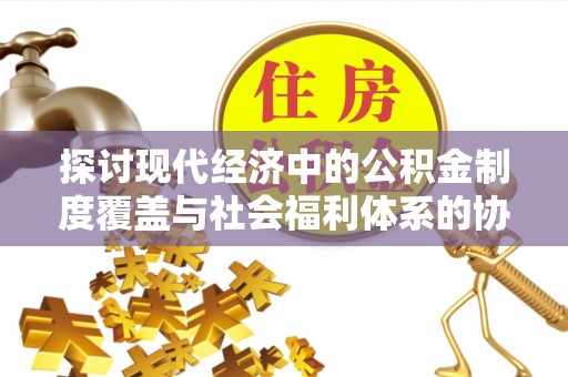 呈贡探讨现代经济中的公积金制度覆盖与社会福利体系的协同发展