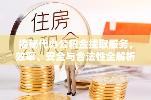 呈贡揭秘代办公积金提取服务，效率、安全与合法性全解析