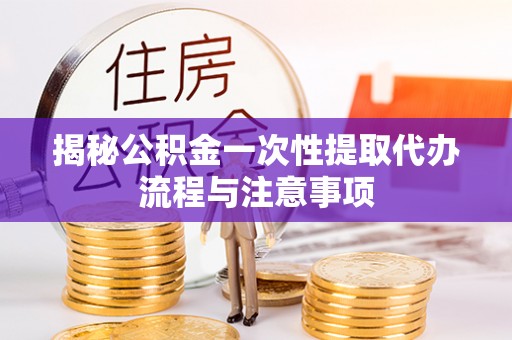 呈贡揭秘公积金一次性提取代办流程与注意事项