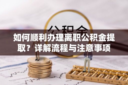 呈贡如何顺利办理离职公积金提取？详解流程与注意事项