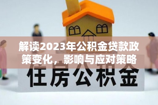 呈贡解读2023年公积金贷款政策变化，影响与应对策略