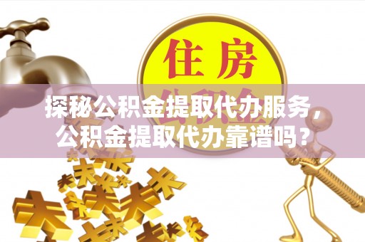呈贡探秘公积金提取代办服务，公积金提取代办靠谱吗？