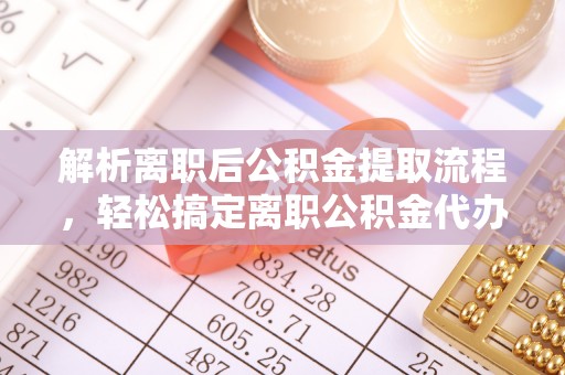 呈贡解析离职后公积金提取流程，轻松搞定离职公积金代办提取手续