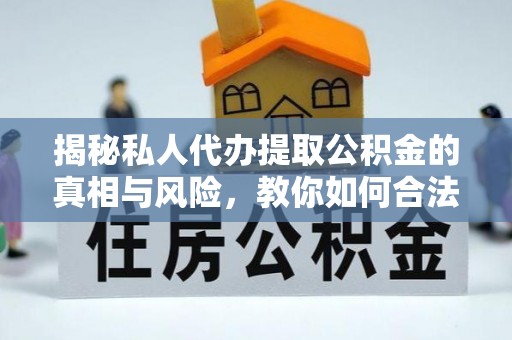 呈贡揭秘私人代办提取公积金的真相与风险，教你如何合法高效操作