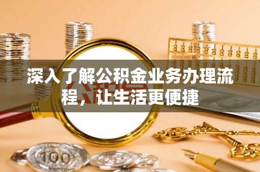 呈贡深入了解公积金业务办理流程，让生活更便捷