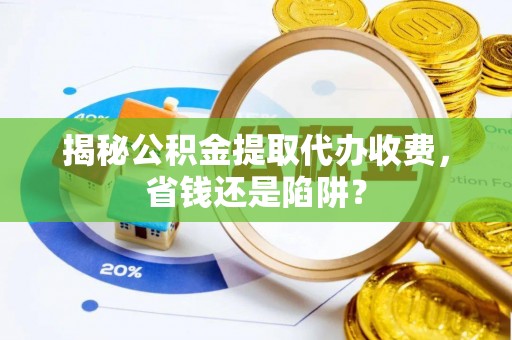 呈贡揭秘公积金提取代办收费，省钱还是陷阱？