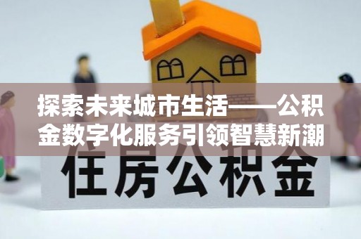 呈贡探索未来城市生活——公积金数字化服务引领智慧新潮流