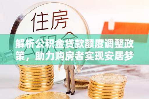 呈贡解析公积金贷款额度调整政策，助力购房者实现安居梦想