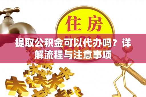 呈贡提取公积金可以代办吗？详解流程与注意事项