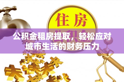 呈贡公积金租房提取，轻松应对城市生活的财务压力