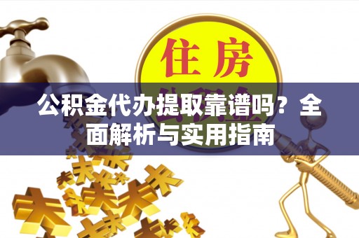 呈贡公积金代办提取靠谱吗？全面解析与实用指南