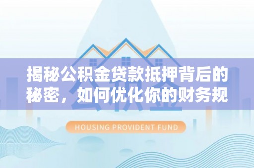 呈贡揭秘公积金贷款抵押背后的秘密，如何优化你的财务规划