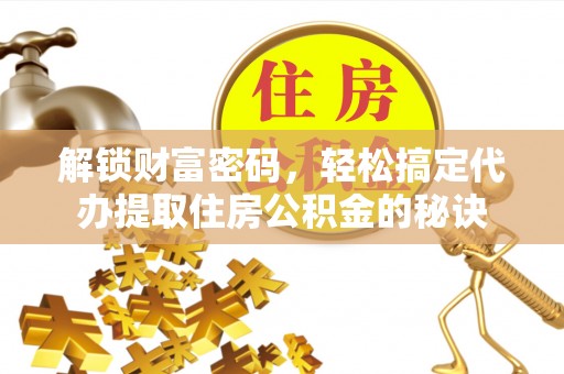 呈贡解锁财富密码，轻松搞定代办提取住房公积金的秘诀