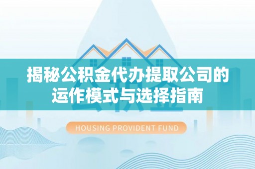 呈贡揭秘公积金代办提取公司的运作模式与选择指南