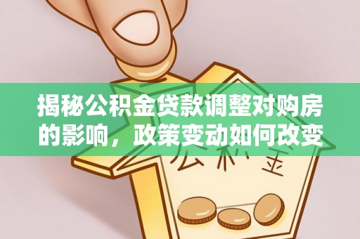 呈贡揭秘公积金贷款调整对购房的影响，政策变动如何改变你的买房计划