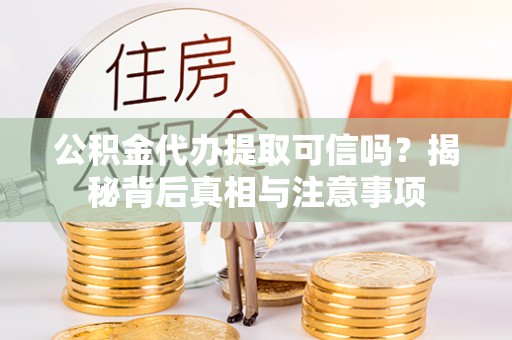 呈贡公积金代办提取可信吗？揭秘背后真相与注意事项