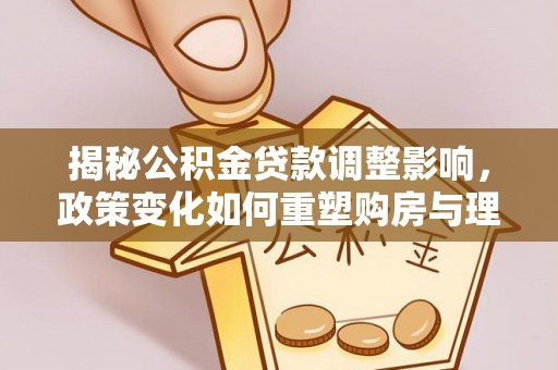 呈贡揭秘公积金贷款调整影响，政策变化如何重塑购房与理财规划