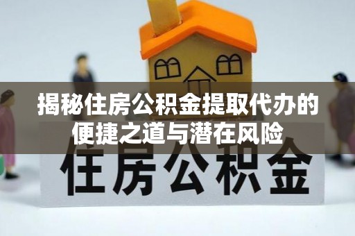 呈贡揭秘住房公积金提取代办的便捷之道与潜在风险