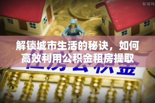呈贡解锁城市生活的秘诀，如何高效利用公积金租房提取