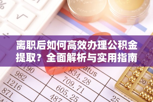 呈贡离职后如何高效办理公积金提取？全面解析与实用指南