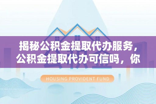 呈贡揭秘公积金提取代办服务，公积金提取代办可信吗，你需要知道的真相