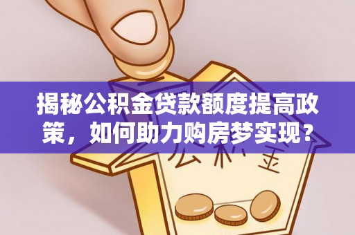 呈贡揭秘公积金贷款额度提高政策，如何助力购房梦实现？
