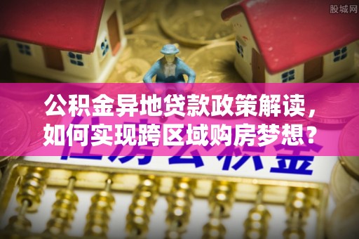 呈贡公积金异地贷款政策解读，如何实现跨区域购房梦想？