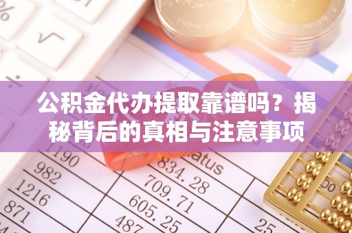 呈贡公积金代办提取靠谱吗？揭秘背后的真相与注意事项