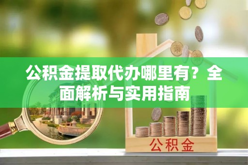 呈贡公积金提取代办哪里有？全面解析与实用指南
