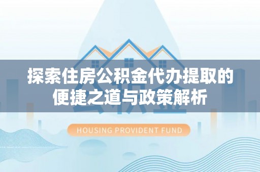 呈贡探索住房公积金代办提取的便捷之道与政策解析