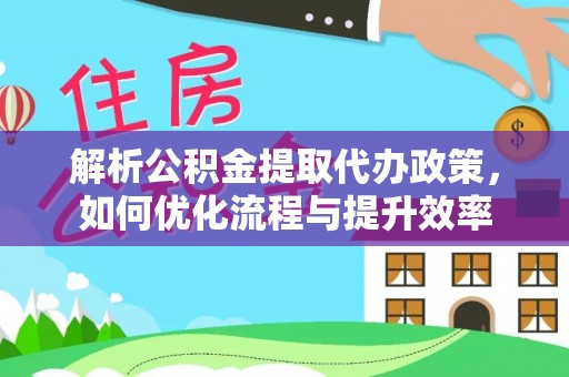 呈贡解析公积金提取代办政策，如何优化流程与提升效率