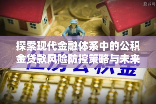 呈贡探索现代金融体系中的公积金贷款风险防控策略与未来发展趋势